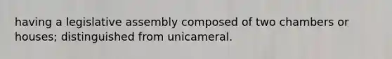 having a legislative assembly composed of two chambers or houses; distinguished from unicameral.