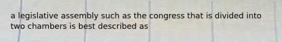 a legislative assembly such as the congress that is divided into two chambers is best described as