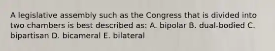 A legislative assembly such as the Congress that is divided into two chambers is best described as: A. bipolar B. dual-bodied C. bipartisan D. bicameral E. bilateral