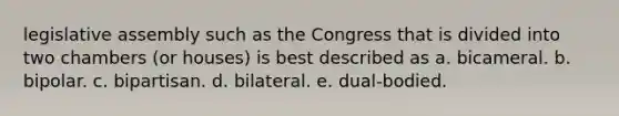 legislative assembly such as the Congress that is divided into two chambers (or houses) is best described as a. bicameral. b. bipolar. c. bipartisan. d. bilateral. e. dual-bodied.