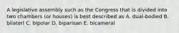 A legislative assembly such as the Congress that is divided into two chambers (or houses) is best described as A. dual-bodied B. bilaterl C. bipolar D. biparisan E. bicameral