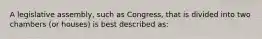 A legislative assembly, such as Congress, that is divided into two chambers (or houses) is best described as: