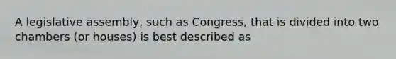 A legislative assembly, such as Congress, that is divided into two chambers (or houses) is best described as