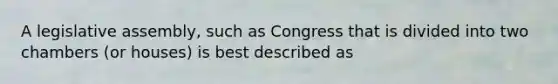 A legislative assembly, such as Congress that is divided into two chambers (or houses) is best described as