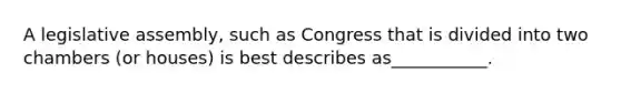 A legislative assembly, such as Congress that is divided into two chambers (or houses) is best describes as___________.