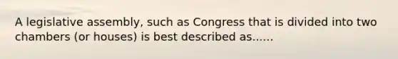 A legislative assembly, such as Congress that is divided into two chambers (or houses) is best described as......