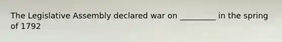 The Legislative Assembly declared war on _________ in the spring of 1792