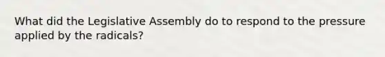 What did the Legislative Assembly do to respond to the pressure applied by the radicals?