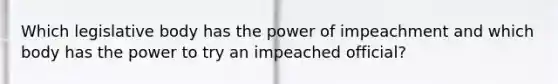 Which legislative body has the power of impeachment and which body has the power to try an impeached official?