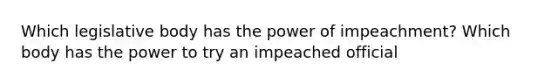 Which legislative body has the power of impeachment? Which body has the power to try an impeached official