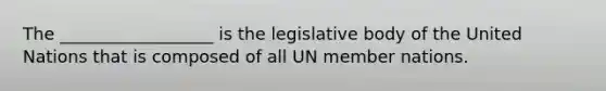 The __________________ is the legislative body of the United Nations that is composed of all UN member nations.