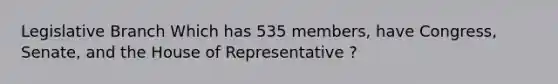 Legislative Branch Which has 535 members, have Congress, Senate, and the House of Representative ?