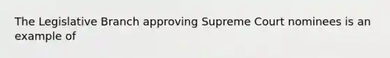 The Legislative Branch approving Supreme Court nominees is an example of