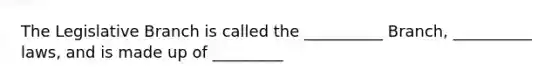 The Legislative Branch is called the __________ Branch, __________ laws, and is made up of _________