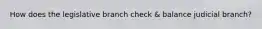 How does the legislative branch check & balance judicial branch?