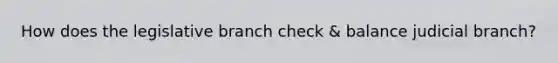 How does the legislative branch check & balance judicial branch?