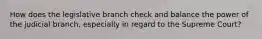 How does the legislative branch check and balance the power of the judicial branch, especially in regard to the Supreme Court?