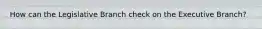 How can the Legislative Branch check on the Executive Branch?