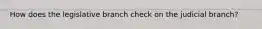 How does the legislative branch check on the judicial branch?