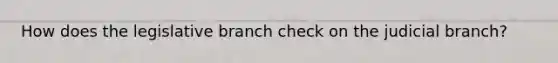 How does the legislative branch check on the judicial branch?