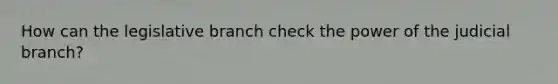 How can the legislative branch check the power of the judicial branch?