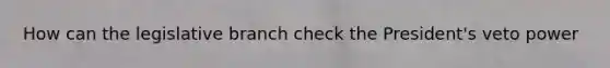 How can the legislative branch check the President's veto power