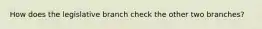 How does the legislative branch check the other two branches?