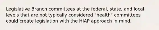 Legislative Branch committees at the federal, state, and local levels that are not typically considered "health" committees could create legislation with the HIAP approach in mind.