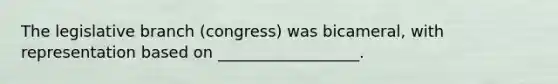 The legislative branch (congress) was bicameral, with representation based on __________________.