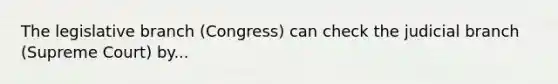 The legislative branch (Congress) can check the judicial branch (Supreme Court) by...