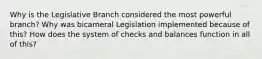 Why is the Legislative Branch considered the most powerful branch? Why was bicameral Legislation implemented because of this? How does the system of checks and balances function in all of this?