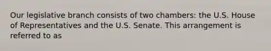 Our legislative branch consists of two chambers: the U.S. House of Representatives and the U.S. Senate. This arrangement is referred to as