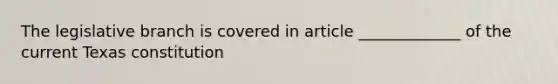 The legislative branch is covered in article _____________ of the current Texas constitution