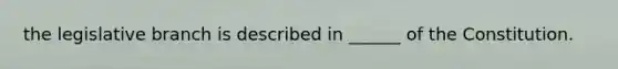 the legislative branch is described in ______ of the Constitution.