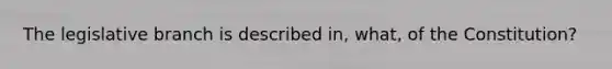 The legislative branch is described in, what, of the Constitution?