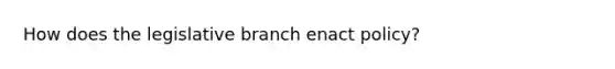 How does the legislative branch enact policy?