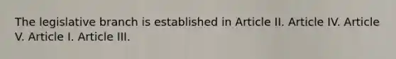 The legislative branch is established in Article II. Article IV. Article V. Article I. Article III.