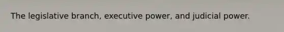 The legislative branch, executive power, and judicial power.