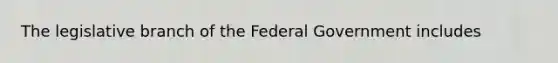 The legislative branch of the Federal Government includes