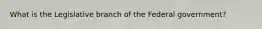 What is the Legislative branch of the Federal government?
