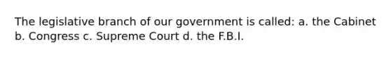 The legislative branch of our government is called: a. the Cabinet b. Congress c. Supreme Court d. the F.B.I.