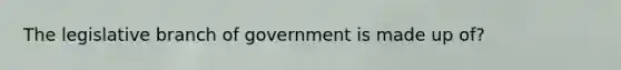 The legislative branch of government is made up of?