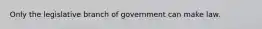 Only the legislative branch of government can make law.