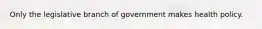 Only the legislative branch of government makes health policy.