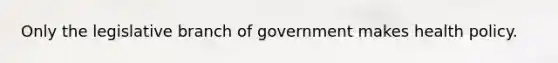 Only the legislative branch of government makes health policy.