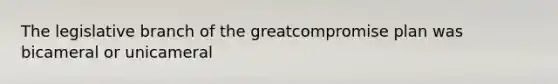 The legislative branch of the greatcompromise plan was bicameral or unicameral