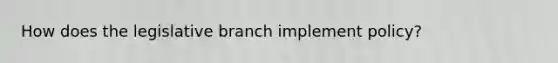 How does the legislative branch implement policy?