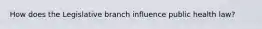How does the Legislative branch influence public health law?