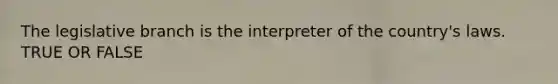 The legislative branch is the interpreter of the country's laws. TRUE OR FALSE