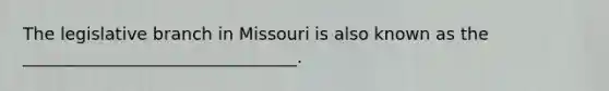 The legislative branch in Missouri is also known as the ________________________________.